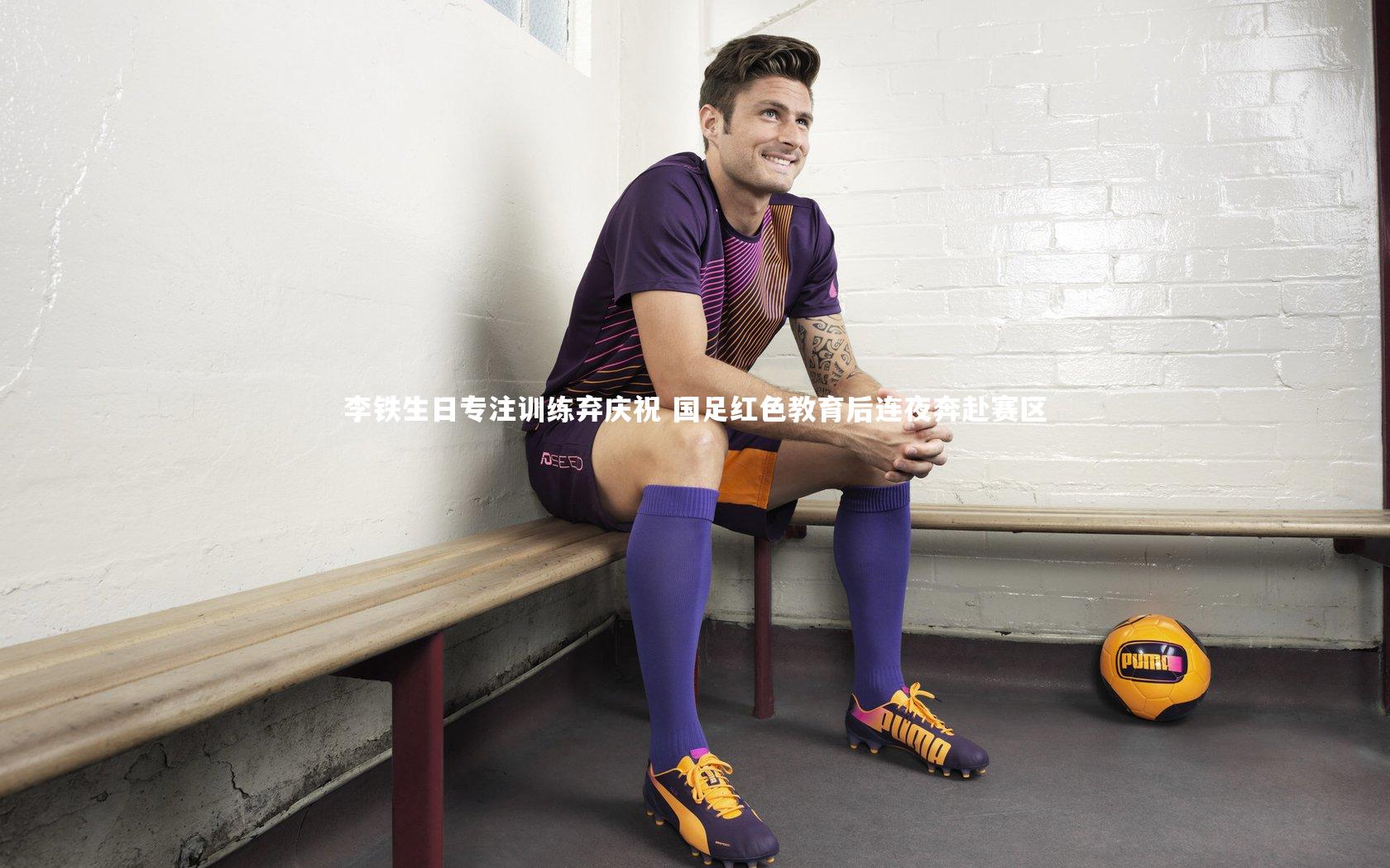 李铁生日专注训练弃庆祝 国足红色教育后连夜奔赴赛区
