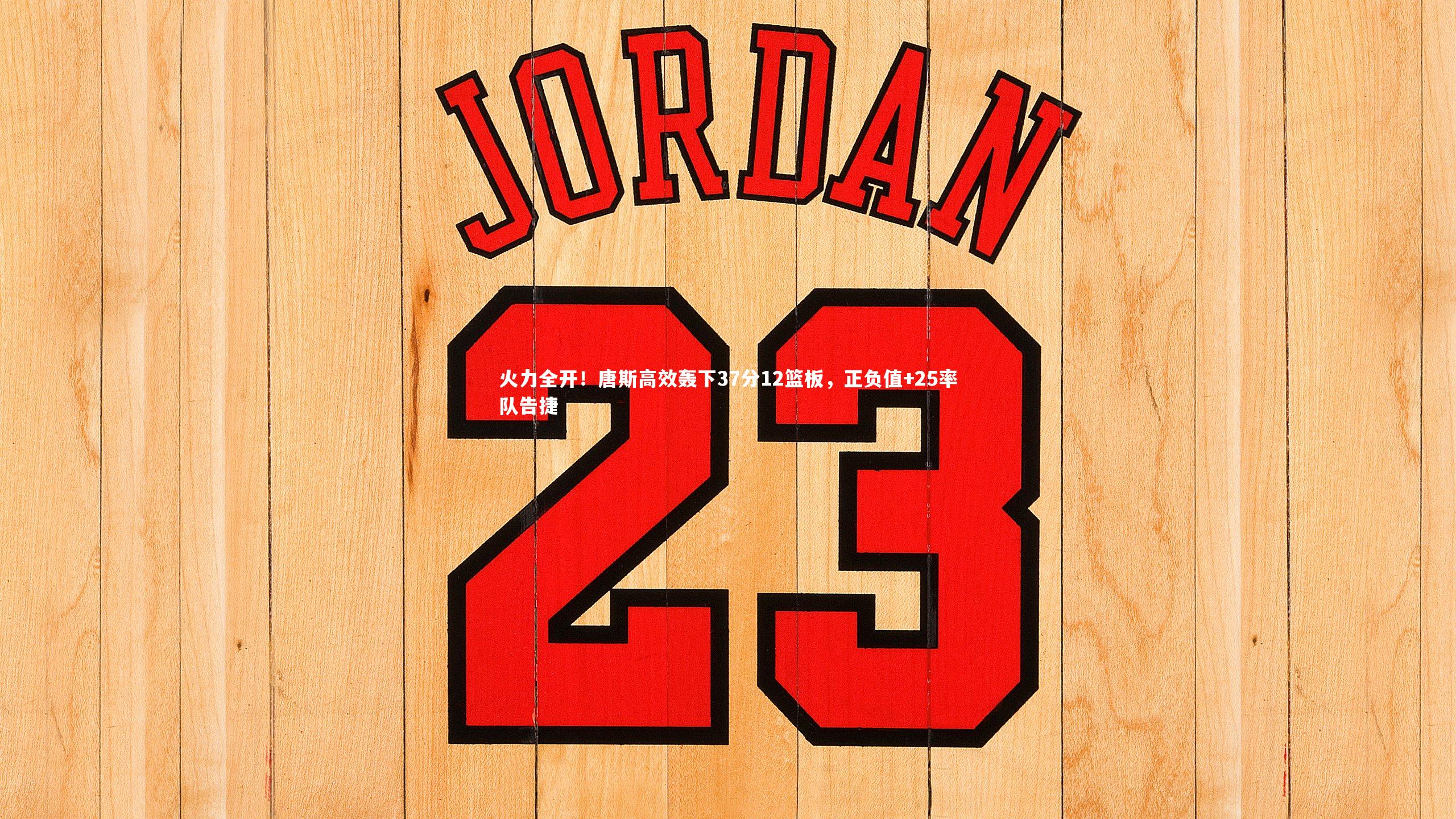 火力全开！唐斯高效轰下37分12篮板，正负值+25率队告捷